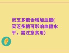 灵芝多糖会增加血糖(灵芝多糖可影响血糖水平，需注意食用)