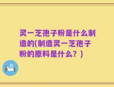 灵一芝孢子粉是什么制造的(制造灵一芝孢子粉的原料是什么？)