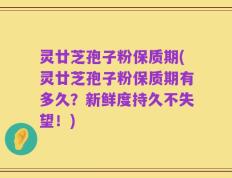 灵廿芝孢子粉保质期(灵廿芝孢子粉保质期有多久？新鲜度持久不失望！)