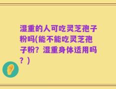 湿重的人可吃灵芝孢子粉吗(能不能吃灵芝孢子粉？湿重身体适用吗？)