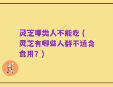 灵芝哪类人不能吃 (灵芝有哪些人群不适合食用？)