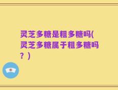 灵芝多糖是粗多糖吗(灵芝多糖属于粗多糖吗？)