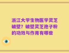 浙江大学生物医学灵芝破壁？破壁灵芝孢子粉的功效与作用有哪些