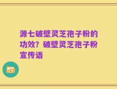 源七破壁灵芝孢子粉的功效？破壁灵芝孢子粉宣传语