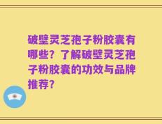 破壁灵芝孢子粉胶囊有哪些？了解破壁灵芝孢子粉胶囊的功效与品牌推荐？