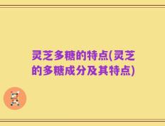 灵芝多糖的特点(灵芝的多糖成分及其特点)
