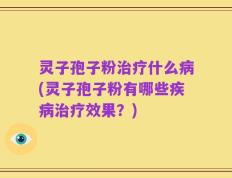 灵子孢子粉治疗什么病(灵子孢子粉有哪些疾病治疗效果？)