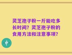 灵芝孢子粉一斤能吃多长时间？灵芝孢子粉的食用方法和注意事项？