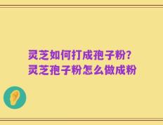 灵芝如何打成孢子粉？灵芝孢子粉怎么做成粉