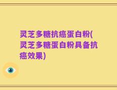 灵芝多糖抗癌蛋白粉(灵芝多糖蛋白粉具备抗癌效果)