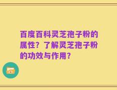 百度百科灵芝孢子粉的属性？了解灵芝孢子粉的功效与作用？