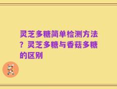 灵芝多糖简单检测方法？灵芝多糖与香菇多糖的区别