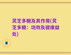 灵芝多糖及其作用(灵芝多糖：功效及健康益处)