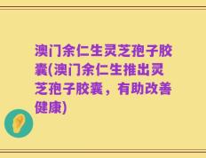 澳门余仁生灵芝孢子胶囊(澳门余仁生推出灵芝孢子胶囊，有助改善健康)