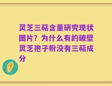 灵芝三萜含量研究现状图片？为什么有的破壁灵芝孢子粉没有三萜成分