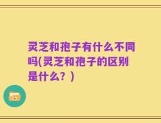 灵芝和孢子有什么不同吗(灵芝和孢子的区别是什么？)
