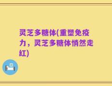 灵芝多糖体(重塑免疫力，灵芝多糖体悄然走红)