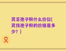 灵乏孢子粉什么价位(灵伐孢子粉的价格是多少？)