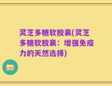 灵芝多糖软胶襄(灵芝多糖软胶襄：增强免疫力的天然选择)