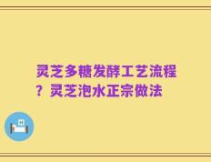 灵芝多糖发酵工艺流程？灵芝泡水正宗做法
