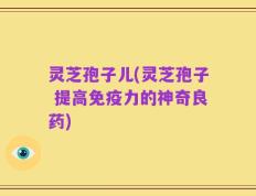 灵芝孢子儿(灵芝孢子 提高免疫力的神奇良药)