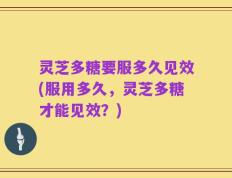 灵芝多糖要服多久见效(服用多久，灵芝多糖才能见效？)