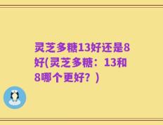 灵芝多糖13好还是8好(灵芝多糖：13和8哪个更好？)