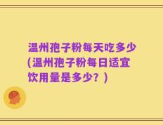 温州孢子粉每天吃多少(温州孢子粉每日适宜饮用量是多少？)