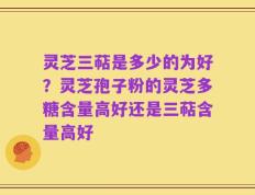 灵芝三萜是多少的为好？灵芝孢子粉的灵芝多糖含量高好还是三萜含量高好