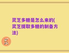 灵芝多糖是怎么来的(灵芝提取多糖的制备方法)