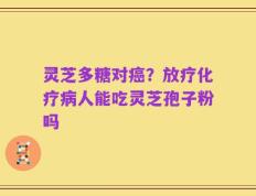 灵芝多糖对癌？放疗化疗病人能吃灵芝孢子粉吗