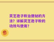 灵芝孢子粉治便秘的方法？详解灵芝孢子粉的功效与使用？