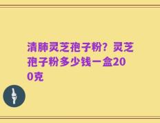 清肺灵芝孢子粉？灵芝孢子粉多少钱一盒200克