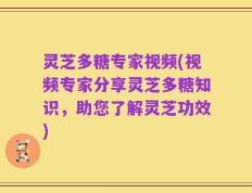 灵芝多糖专家视频(视频专家分享灵芝多糖知识，助您了解灵芝功效)