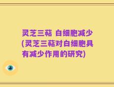 灵芝三萜 白细胞减少(灵芝三萜对白细胞具有减少作用的研究)