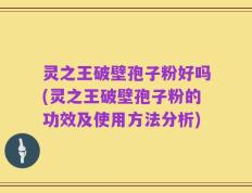 灵之王破壁孢子粉好吗(灵之王破壁孢子粉的功效及使用方法分析)