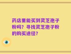 药店里能买到灵芝孢子粉吗？寻找灵芝孢子粉的购买途径？