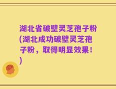 湖北省破壁灵芝孢子粉(湖北成功破壁灵芝孢子粉，取得明显效果！)
