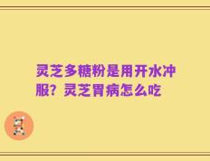 灵芝多糖粉是用开水冲服？灵芝胃病怎么吃