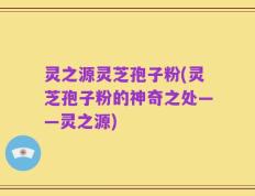 灵之源灵芝孢子粉(灵芝孢子粉的神奇之处——灵之源)