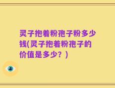 灵子抱着粉孢子粉多少钱(灵子抱着粉孢子的价值是多少？)