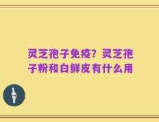 灵芝孢子免疫？灵芝孢子粉和白鲜皮有什么用
