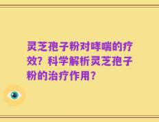 灵芝孢子粉对哮喘的疗效？科学解析灵芝孢子粉的治疗作用？