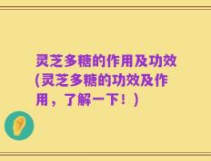 灵芝多糖的作用及功效(灵芝多糖的功效及作用，了解一下！)