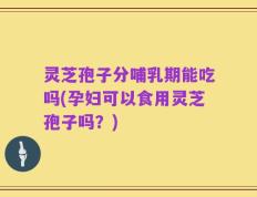 灵芝孢子分哺乳期能吃吗(孕妇可以食用灵芝孢子吗？)