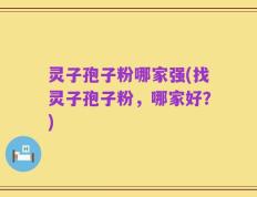 灵子孢子粉哪家强(找灵子孢子粉，哪家好？)