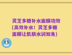 灵芝多糖补水面膜功效(高效补水！灵芝多糖面膜让肌肤水润如鱼)
