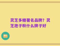 灵芝多糖著名品牌？灵芝孢子粉什么牌子好