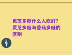 灵芝多糖什么人吃好？灵芝多糖与香菇多糖的区别