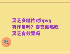 灵芝多糖片对hpvy有作用吗？得宫颈癌吃灵芝有效果吗
